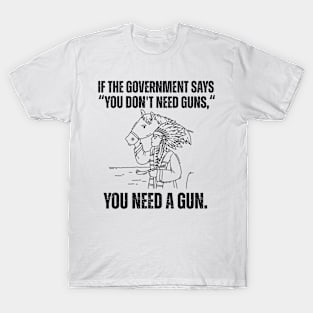 If the Government Says You Don't Need a Gun - You Need A Gun , Funny Quote t-shirt T-Shirt